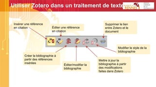 Utiliser Zotero dans un traitement de texte
Insérer une référence
en citation Éditer une référence
en citation
Créer la bibliographie à
partir des références
insérées
Éditer/modifier la
bibliographie
Mettre à jour la
bibliographie à partir
des modifications
faites dans Zotero
Modifier le style de la
bibliographie
Supprimer le lien
entre Zotero et le
document
 