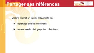 Zotero permet un travail collaboratif par :
❏ le partage de ses références
❏ la création de bibliographies collectives
Partager ses références
 