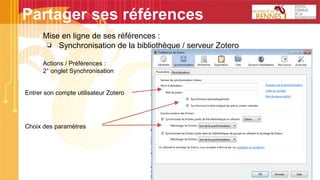 Mise en ligne de ses références :
❏ Synchronisation de la bibliothèque / serveur Zotero
Actions / Préférences :
2° onglet Synchronisation
Partager ses références
Entrer son compte utilisateur Zotero
Choix des paramètres
 