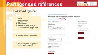 Partager ses références
Définition du groupe :
❏ Nom
❏ Description
❏ Discipline
❏ Associer une image
❏ Associer une page web
❏ Gestion des membres
❏ Options pour la gestion
de la bibliothèque
 