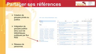 Partager ses références
❏ Création de
groupes privés ou
publics
❏ Intégration de
groupes publics
et/ou suivi de
bibliothèques
publiques par flux
RSS
❏ Réseaux de
personnes
 