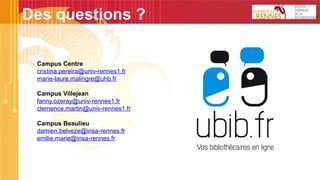 Des questions ?
Campus Centre
cristina.pereira@univ-rennes1.fr
marie-laure.malingre@uhb.fr
Campus Villejean
fanny.ozeray@univ-rennes1.fr
clemence.martin@univ-rennes1.fr
Campus Beaulieu
damien.belveze@insa-rennes.fr
emilie.marie@insa-rennes.fr
 