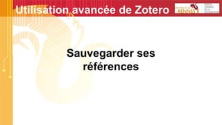 Sauvegarder ses
références
Utilisation avancée de Zotero
 