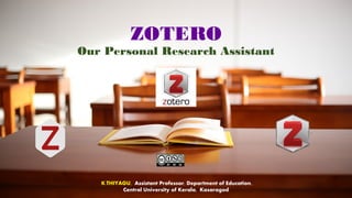ZOTERO
Our Personal Research Assistant
K.THIYAGU, Assistant Professor, Department of Education,
Central University of Kerala, Kasaragod
 