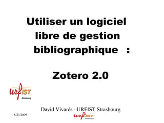 Utiliser un logiciel
         libre de gestion
         bibliographique :

                Zotero 2.0


            David Vivarès –URFIST Strasbourg
6/23/2009
 
