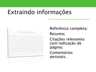 Extraindo informações
Referência completa;
Resumo;
Citações relevantes
com indicação de
página;
Comentários
pessoais.
 