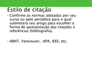 Estilo de citação
• Confirme as normas adotadas por seu
curso ou pelo periódico para o qual
submeterá seu artigo para escolher a
forma de apresentação das citações e
referências (bibliografia).
• ABNT, Vancouver, APA, IEEE, etc.
 