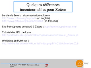 Quelques références incontournables pour Zotéro Le site de Zotero : documentation et forum http://www.zotero.org/support/ ...