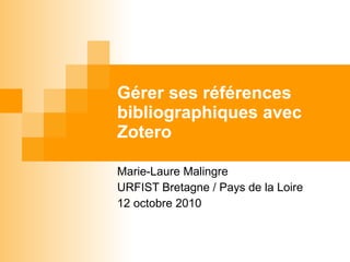 Gérer ses références bibliographiques avec Zotero Marie-Laure Malingre URFIST Bretagne / Pays de la Loire 12 octobre 2010 