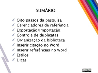 SUMÁRIO
 Oito passos da pesquisa
 Gerenciadores de referência
 Exportação/Importação
 Controle de duplicatas
 Organização da biblioteca
 Inserir citação no Word
 Inserir referências no Word
 Estilos
 Dicas
 