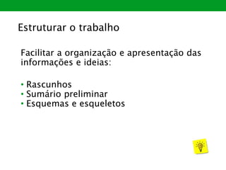 Facilitar a organização e apresentação das
informações e ideias:
• Rascunhos
• Sumário preliminar
• Esquemas e esqueletos
Estruturar o trabalho
 