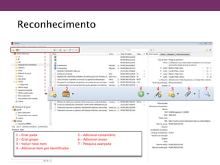 Reconhecimento
1 2 3 4 5 6 7
1 – Criar pasta
2 – Criar grupo
3 – Incluir novo item
4 – Adicionar item por identificador
5 – Adicionar comentário
6 – Adicionar anexo
7 – Pesquisa avançada
 