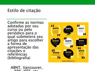 Estilo de citação
Confirme as normas
adotadas por seu
curso ou pelo
periódico para o
qual submeterá seu
artigo para escolher
a forma de
apresentação das
citações e
referências
(bibliografia)
ABNT, Vancouver,
 