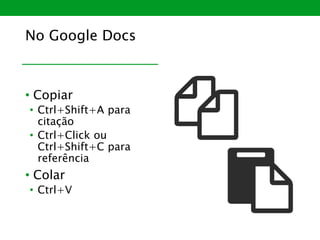 No Google Docs
• Copiar
• Ctrl+Shift+A para
citação
• Ctrl+Click ou
Ctrl+Shift+C para
referência
• Colar
• Ctrl+V
 