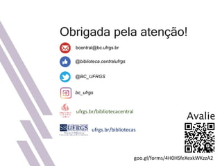 Obrigada pela atenção!
@biblioteca.centralufrgs
@BC_UFRGS
bcentral@bc.ufrgs.br
bc_ufrgs
ufrgs.br/bibliotecas
ufrgs.br/bibliotecacentral
Avalie
goo.gl/forms/4H0HSfeXexkWKzzA2
 