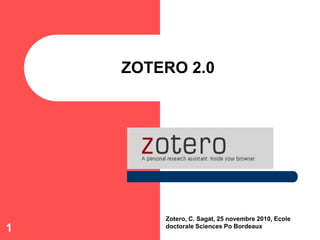 1
ZOTERO 2.0
Zotero, C. Sagat, 25 novembre 2010, Ecole
doctorale Sciences Po Bordeaux
 