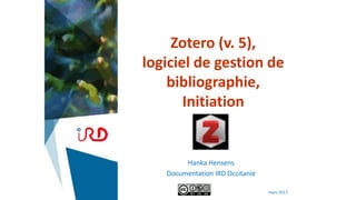 Zotero (v. 5),
logiciel de gestion de
bibliographie,
Initiation
Hanka Hensens
Documentation IRD Occitanie
mars 2017
 
