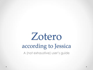 Zotero
according to Jessica
A (not exhaustive) user’s guide
 