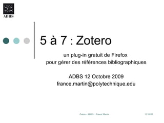 5 à 7  :  Zotero un plug-in gratuit de Firefox  pour gérer des références bibliographiques ADBS 12 Octobre 2009 [email_address] 