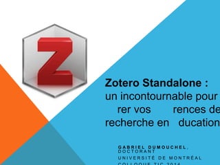 G A B R I E L D U M O U C H E L ,
D O C T O R A N T
U N I V E R S I T É D E M O N T R É A L
Zotero Standalone :
un incontournable pour
rer vos rences de
recherche en ducation
 