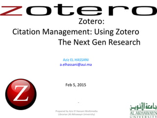 Zotero:
Citation Management: Using Zotero
The Next Gen Research
Aziz EL HASSANI
a.elhassani@aui.ma
Feb 5, 2015
Prepared by Aziz El Hassani Multimedia
Librarian (Al Akhawayn University)
.
 