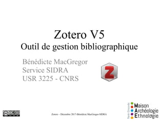 Zotero – Décembre 2017-Bénédicte MacGregor-SIDRA
Zotero V5
Outil de gestion bibliographique
Bénédicte MacGregor
Service SIDRA
USR 3225 - CNRS
1
 