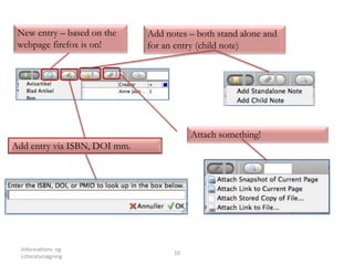 Informations- og
Litteratursøgning
10
New entry – based on the
webpage firefox is on!
Add entry via ISBN, DOI mm.
Add notes – both stand alone and
for an entry (child note)
Attach something!
 