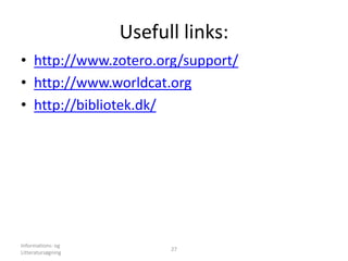 Usefull links:
• http://www.zotero.org/support/
• http://www.worldcat.org
• http://bibliotek.dk/
Informations- og
Litteratursøgning
27
 
