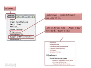 Informations- og
Litteratursøgning
8
Preferences – control Zotero!
See slide 13 on.
Link to Zotero help – Opens a new
website! See hjelp menu!
Actions
 