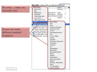 Informations- og
Litteratursøgning
9
Ny entry – make one
manually here!
Zotero has many
different standard
templates!
 