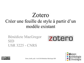 Zotero_feuille_style –Avril 2018-Bénédicte MacGregor-SID
Zotero
Créer une feuille de style à partir d’un
modèle existant
Bénédicte MacGregor
SID
USR 3225 - CNRS
1
 