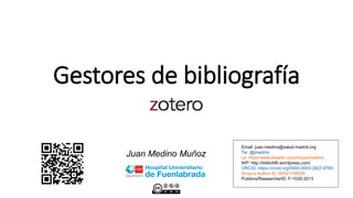 Gestores de bibliografía
Juan Medino Muñoz
Email: juan.medino@salud.madrid.org
Tw: @jmedino
Lk: https:/www.linkedin.com/in/juanmedino
WP: http://bibliohflr.wordpress.com/
ORCID: https://orcid.org/0000-0003-2827-8760
Scopus Author ID: 56541736200
Publons/ResearcherID: F-1535-2013
 