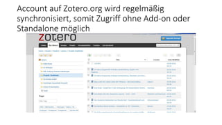 Account auf Zotero.org wird regelmäßig
synchronisiert, somit Zugriff ohne Add-on oder
Standalone möglich
 