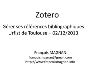 Zotero
Gérer ses références bibliographiques
Urfist de Toulouse – 02/12/2013

François MAGNAN
francoismagnan@gmail.com
http://www.francoismagnan.info

 