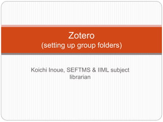 Zotero 
(setting up group folders) 
Koichi Inoue, SEFTMS & IIML subject 
librarian 
 