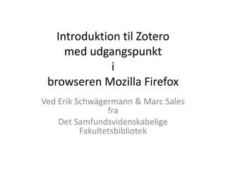 Introduktion til Zotero
med udgangspunkt
i
browseren Mozilla Firefox
Ved Erik Schwägermann & Marc Sales
fra
Det Samfundsvidenskabelige
Fakultetsbibliotek

 