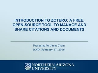 INTRODUCTION TO ZOTERO: A FREE,
OPEN-SOURCE TOOL TO MANAGE AND
SHARE CITATIONS AND DOCUMENTS
Presented by Janet Crum
RAD, February 17, 2016
 