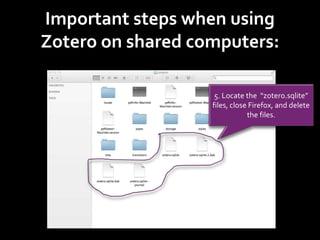 Important steps when using
Zotero on shared computers:
5. Locate the “zotero.sqlite”
files, close Firefox, and delete
the files.
 