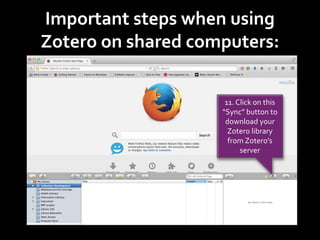 Important steps when using
Zotero on shared computers:
11. Click on this
“Sync” button to
download your
Zotero library
from Zotero’s
server
 