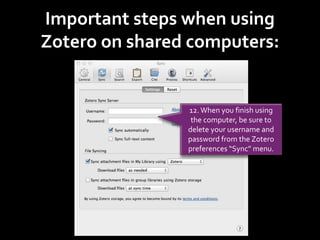 Important steps when using
Zotero on shared computers:
12. When you finish using
the computer, be sure to
delete your username and
password from the Zotero
preferences “Sync” menu.
 
