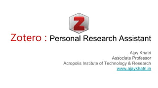 Zotero : Personal Research Assistant
Ajay Khatri
Associate Professor
Acropolis Institute of Technology & Research
www.ajaykhatri.in
 