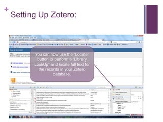 +
    Setting Up Zotero:



          You can now use the “Locate”
           button to perform a “Library
          LookUp” and locate full text for
            the records in your Zotero
                    database.
 