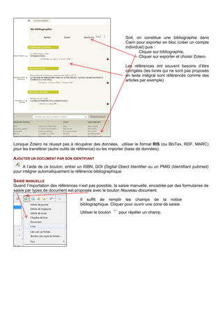 GESTION DE SA BIBLIOTHEQUE DE REFERENCES
ORGANISER SA BIBLIOTHEQUE
Dans la bibliothèque, partie centrale de Zotero, chaque type de document est associé à une icône, comme
dans un catalogue de bibliothèque :
La bibliothèque s’organise en arborescence de dossiers (collection) et sous-dossiers. Utiliser le bouton
Nouvelle collection… et se positionner dans le dossier voulu.
Il est également possible d’ajouter des notes pour chaque référence ainsi que des marqueurs.
Il suffit de remplir les champs de la notice
bibliographique. Cliquer pour ouvrir une zone de saisie.
Utiliser le bouton pour répéter un champ.
Film
Chapitre de livre
Livre
Page web
Etc.
 