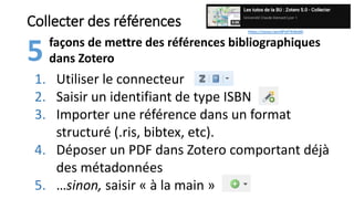 Collecter des références
façons de mettre des références bibliographiques
dans Zotero
5
1. Utiliser le connecteur
2. Saisi...
