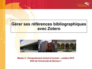 Gérer ses références bibliographiques
avec Zotero
Master 2 - Comportement animal et humain – octobre 2015
SCD de l'Université de Rennes 1
 