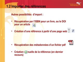 1.2 Importer des références
Autres possibilités d’import :
• Récupération par l’ISBN pour un livre, ou le DOI
pour un arti...
