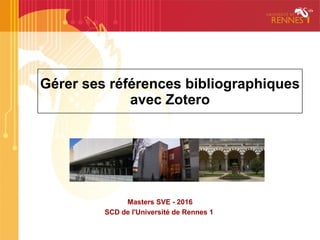 Gérer ses références bibliographiques
avec Zotero
Masters SVE - 2016
SCD de l'Université de Rennes 1
 