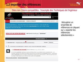 1.2 Importer des références
13
Sites non Zotero compatibles : l'exemple des Techniques de l'ingénieur
Récupérer un
ensemble de
références en cliquant
sur « exporter les
références
sélectionnées »
 