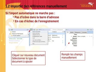 1.2 Importer des références manuellement
Si l’import automatique ne marche pas :
• Pas d’icône dans la barre d’adresse
• En cas d’échec de l’enregistrement
Cliquer sur nouveau document
Sélectionner le type de
document à ajouter
Remplir les champs
manuellement
 