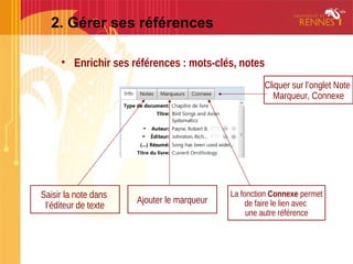 2. Gérer ses références
• Enrichir ses références : mots-clés, notes
Saisir la note dans
l’éditeur de texte
Cliquer sur l’onglet Note
Marqueur, Connexe
Ajouter le marqueur
La fonction Connexe permet
de faire le lien avec
une autre référence
 